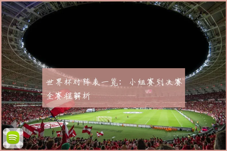 世界杯对阵表一览：小组赛到决赛全赛程解析