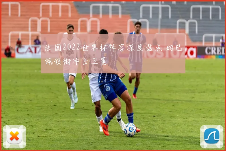 法国2022世界杯阵容深度盘点 姆巴佩领衔冲击卫冕