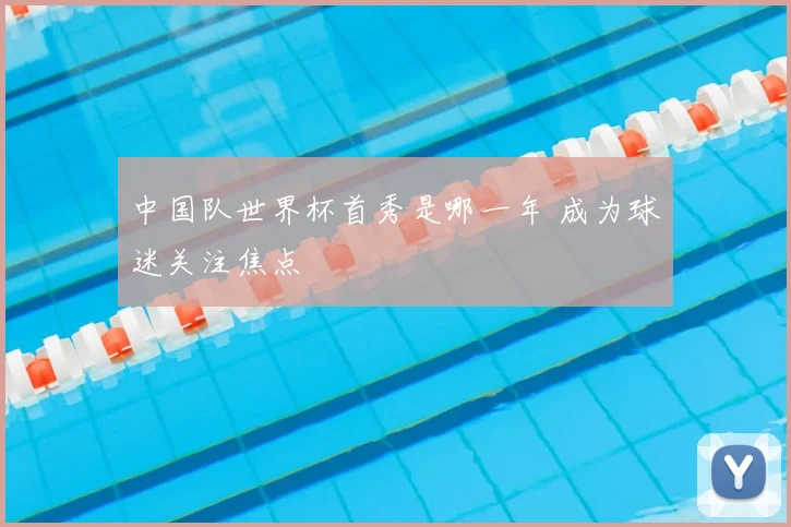 中国队世界杯首秀是哪一年 成为球迷关注焦点