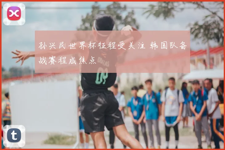 孙兴民世界杯征程受关注 韩国队备战赛程成焦点
