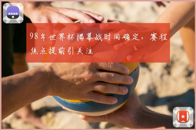 98年世界杯揭幕战时间确定,赛程焦点提前引关注