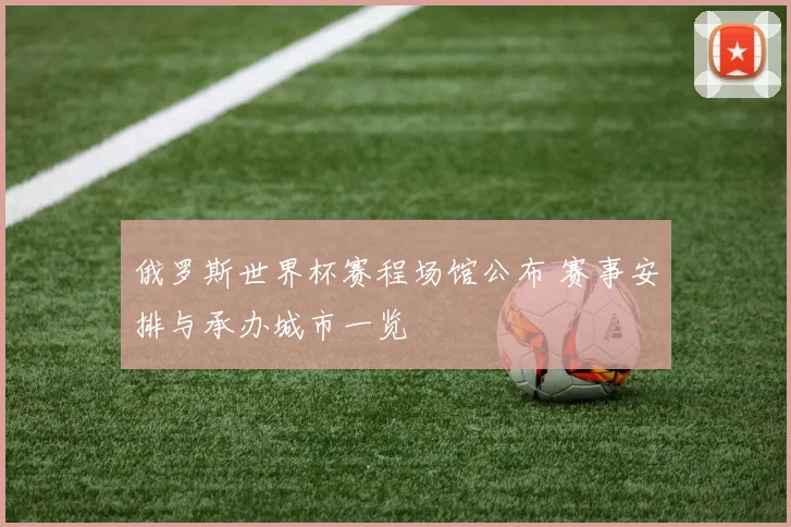 俄罗斯世界杯赛程场馆公布 赛事安排与承办城市一览
