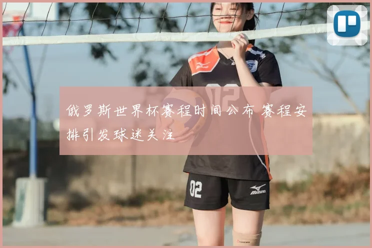 俄罗斯世界杯赛程时间公布 赛程安排引发球迷关注