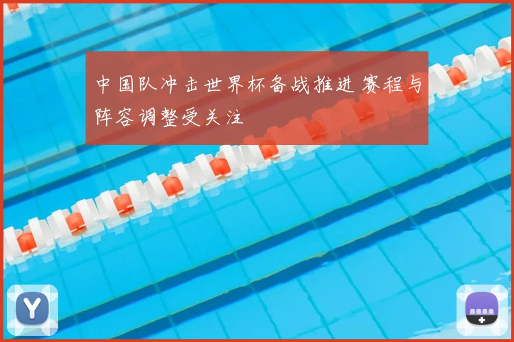 中国队冲击世界杯备战推进 赛程与阵容调整受关注