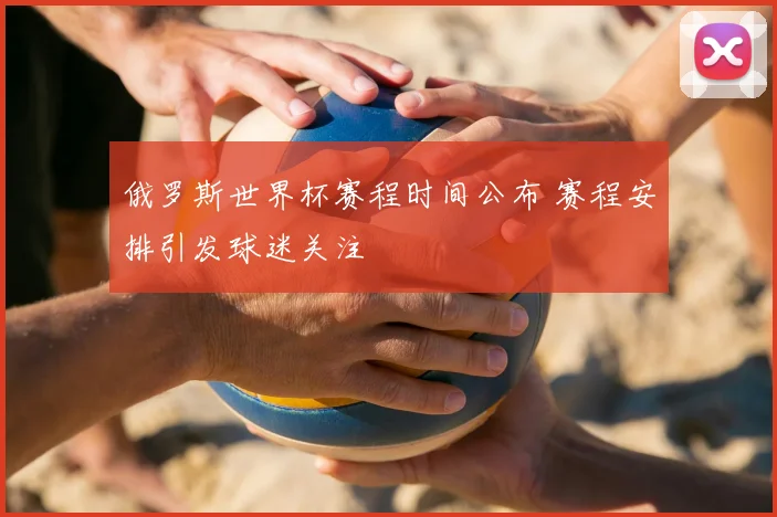 俄罗斯世界杯赛程时间公布 赛程安排引发球迷关注