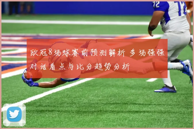 欧冠8场球赛前预测解析 多场强强对话看点与比分趋势分析