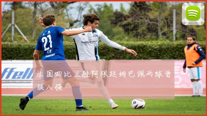 法国四比三胜阿根廷姆巴佩两球晋级八强
