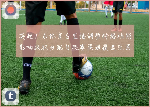 英超广东体育台直播调整转播档期影响版权分配与观赛渠道覆盖范围