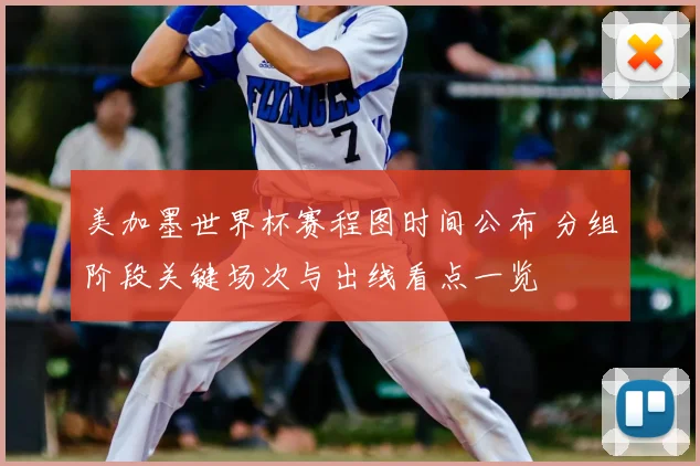 美加墨世界杯赛程图时间公布 分组阶段关键场次与出线看点一览