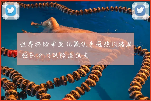 世界杯赔率变化聚焦夺冠热门格局 强队冷门风险成焦点