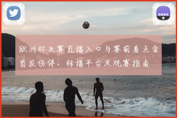 欧洲杯决赛直播入口与赛前看点含首发伤停、转播平台及观赛指南