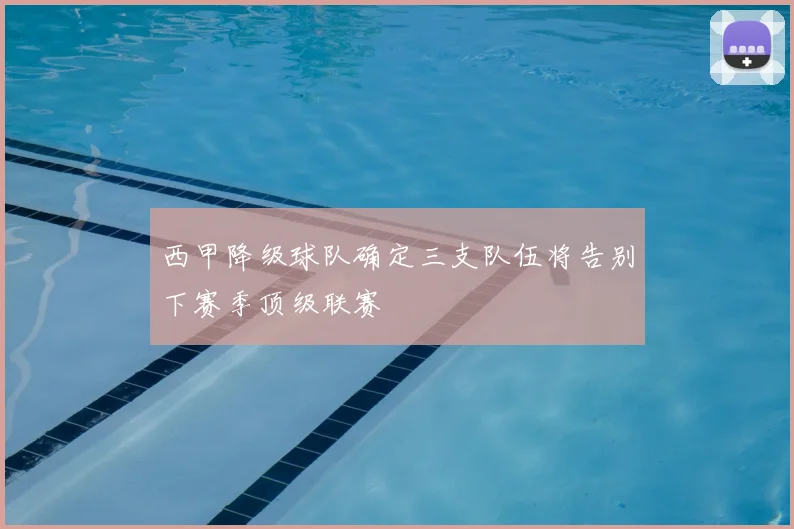 西甲降级球队确定三支队伍将告别下赛季顶级联赛