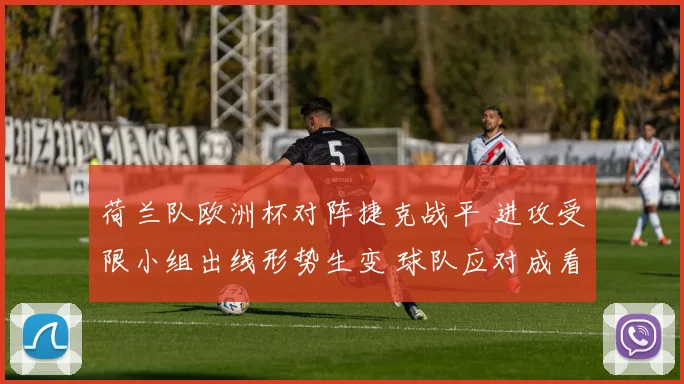 荷兰队欧洲杯对阵捷克战平 进攻受限小组出线形势生变 球队应对成看点