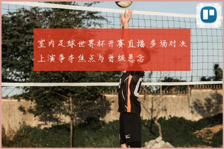 室内足球世界杯开赛直播 多场对决上演争夺焦点与晋级悬念