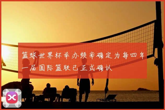 篮球世界杯举办频率确定为每四年一届国际篮联已正式确认