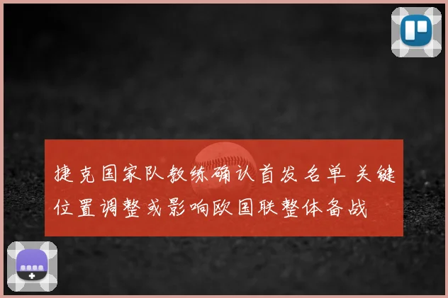 捷克国家队教练确认首发名单 关键位置调整或影响欧国联整体备战