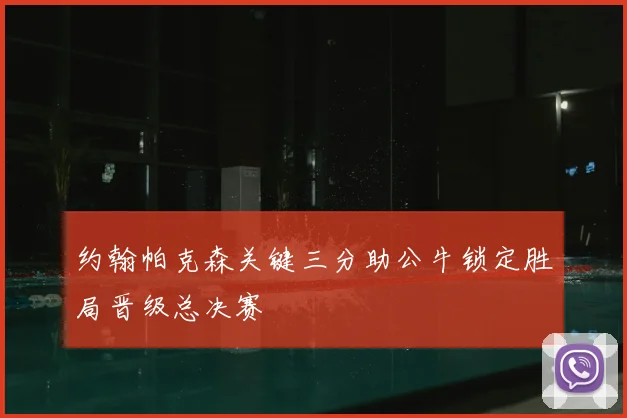 约翰帕克森关键三分助公牛锁定胜局晋级总决赛