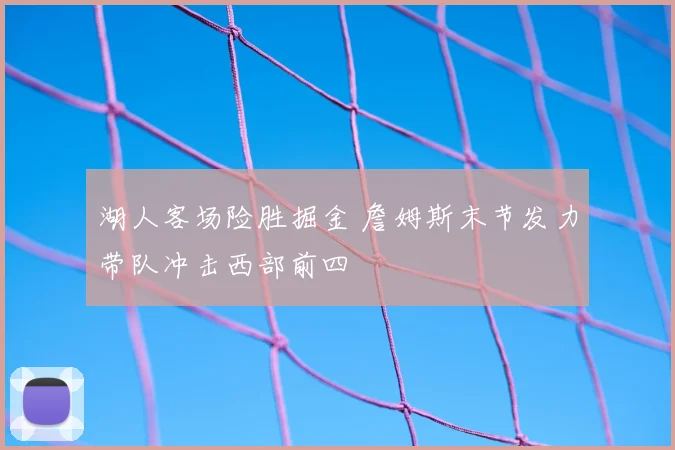 湖人客场险胜掘金 詹姆斯末节发力带队冲击西部前四