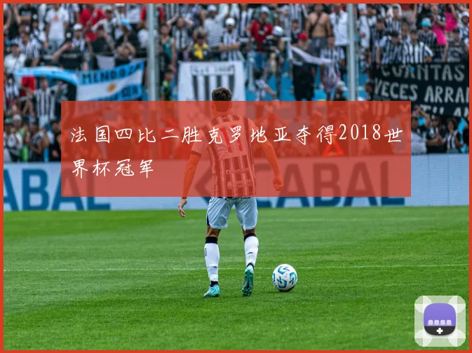 法国四比二胜克罗地亚夺得2018世界杯冠军