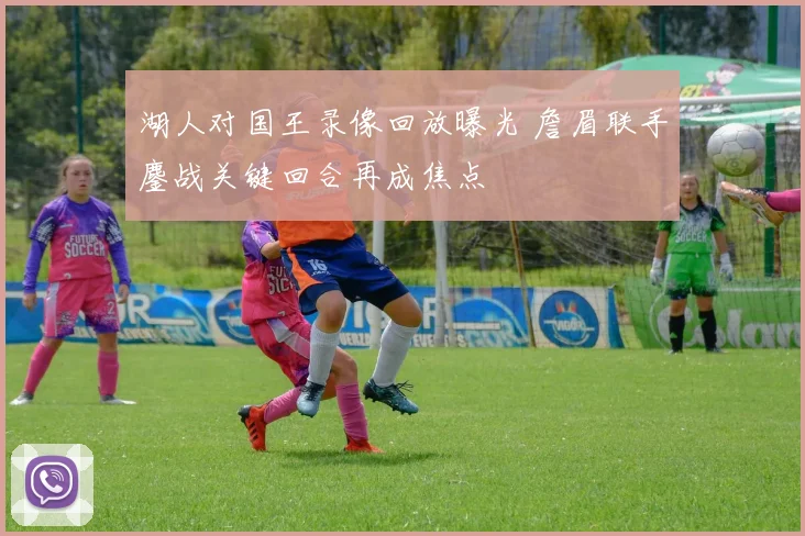 湖人对国王录像回放曝光 詹眉联手鏖战关键回合再成焦点