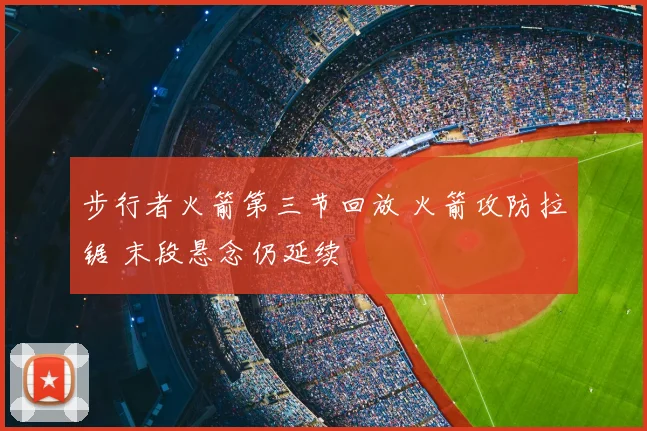 步行者火箭第三节回放 火箭攻防拉锯 末段悬念仍延续