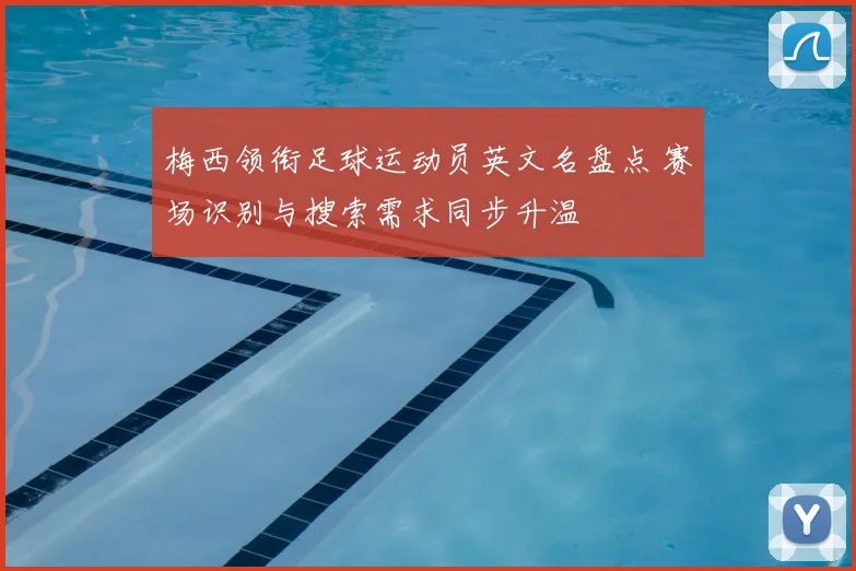 梅西领衔足球运动员英文名盘点 赛场识别与搜索需求同步升温