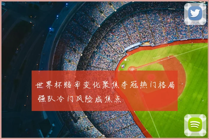 世界杯赔率变化聚焦夺冠热门格局 强队冷门风险成焦点