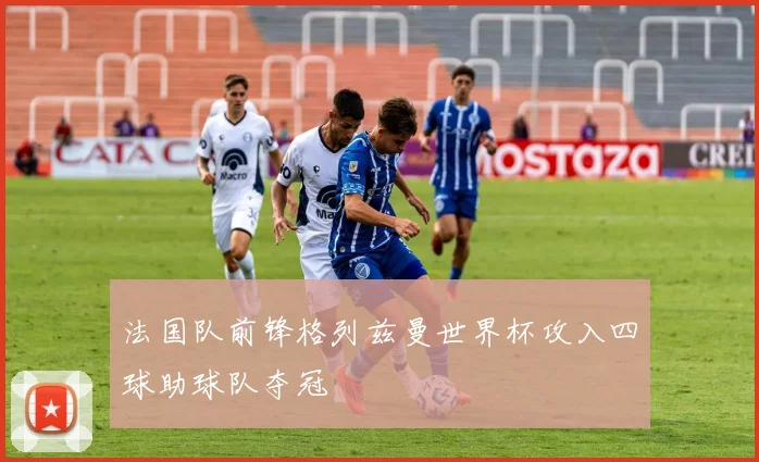 法国队前锋格列兹曼世界杯攻入四球助球队夺冠
