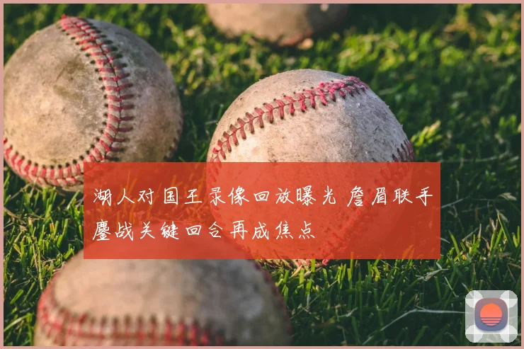 湖人对国王录像回放曝光 詹眉联手鏖战关键回合再成焦点