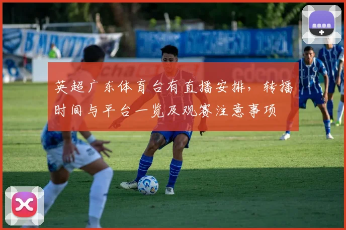 英超广东体育台有直播安排，转播时间与平台一览及观赛注意事项