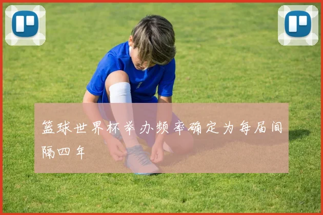 篮球世界杯举办频率确定为每届间隔四年