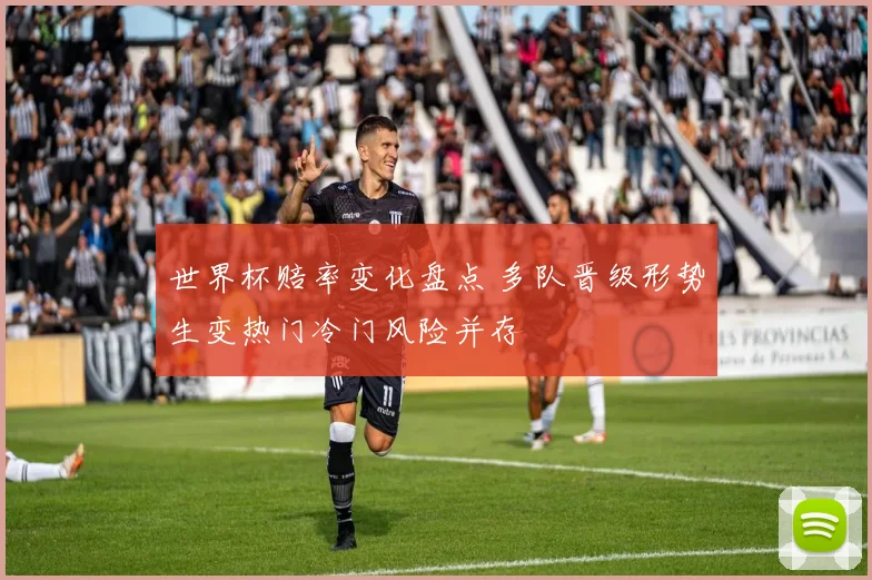 世界杯赔率变化盘点 多队晋级形势生变热门冷门风险并存