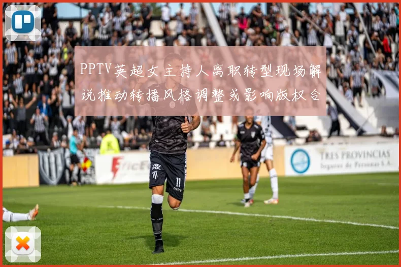 PPTV英超女主持人离职转型现场解说推动转播风格调整或影响版权合作