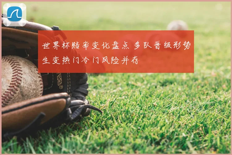 世界杯赔率变化盘点 多队晋级形势生变热门冷门风险并存