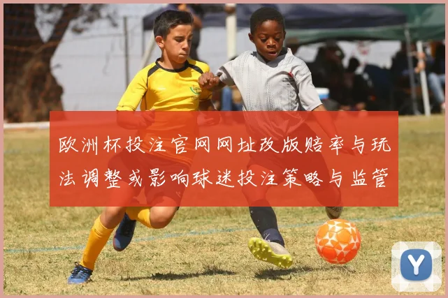 欧洲杯投注官网网址改版赔率与玩法调整或影响球迷投注策略与监管关注