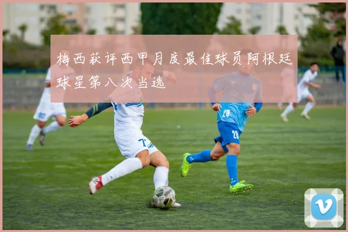 梅西获评西甲月度最佳球员阿根廷球星第八次当选