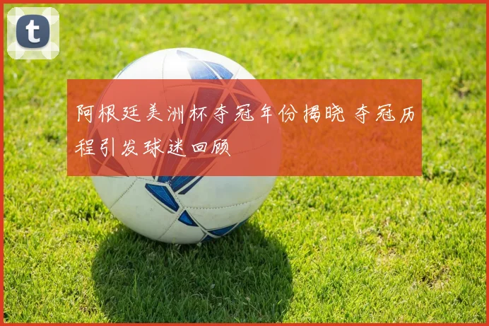 阿根廷美洲杯夺冠年份揭晓 夺冠历程引发球迷回顾