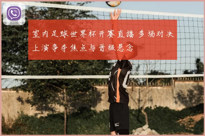 室内足球世界杯开赛直播 多场对决上演争夺焦点与晋级悬念