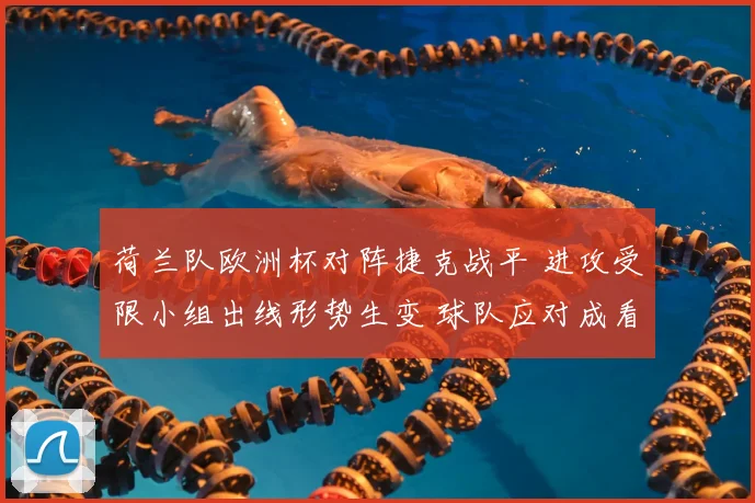 荷兰队欧洲杯对阵捷克战平 进攻受限小组出线形势生变 球队应对成看点