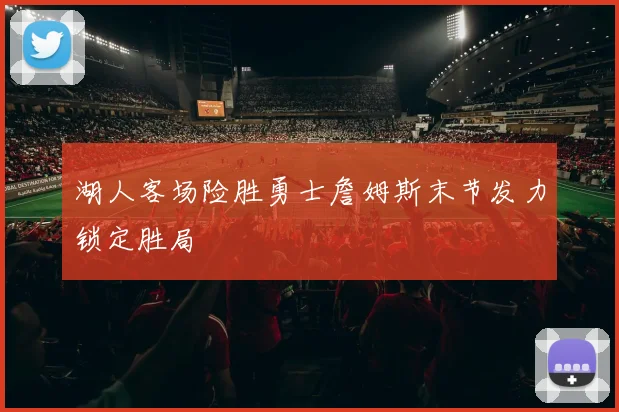 湖人客场险胜勇士詹姆斯末节发力锁定胜局