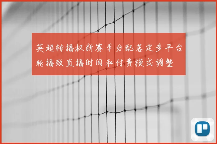 英超转播权新赛季分配落定多平台轮播致直播时间和付费模式调整
