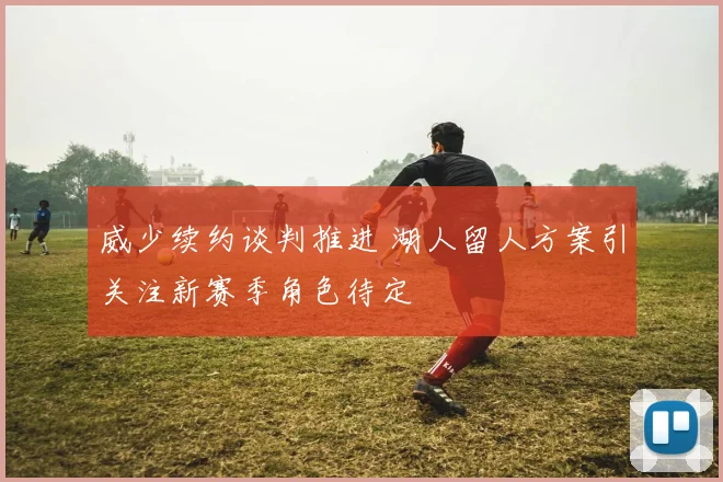 威少续约谈判推进 湖人留人方案引关注新赛季角色待定