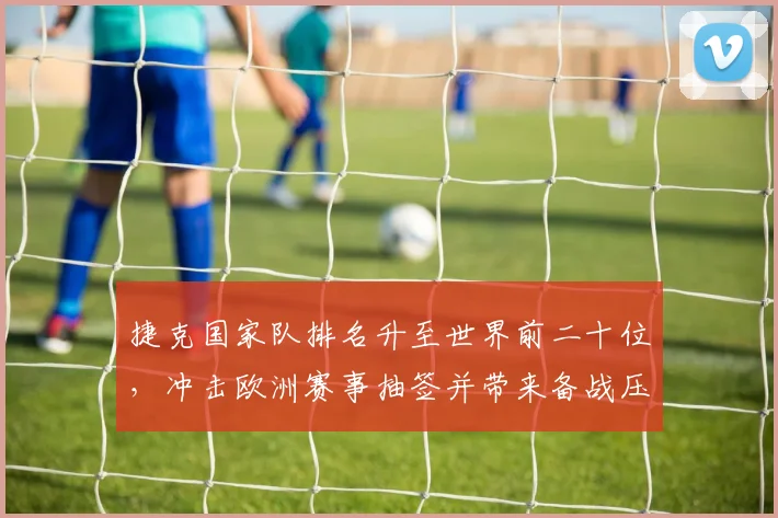 捷克国家队排名升至世界前二十位，冲击欧洲赛事抽签并带来备战压力