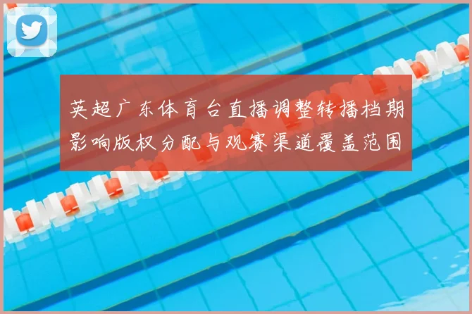 英超广东体育台直播调整转播档期影响版权分配与观赛渠道覆盖范围