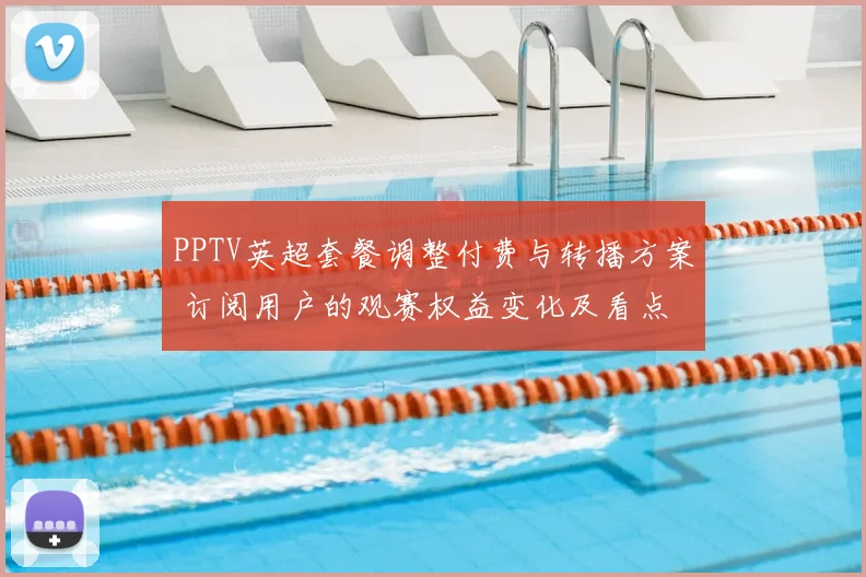 PPTV英超套餐调整付费与转播方案 订阅用户的观赛权益变化及看点
