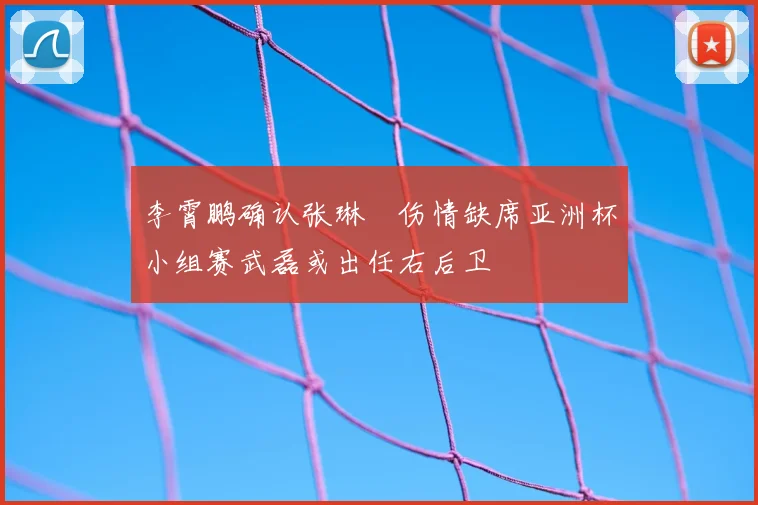 李霄鹏确认张琳芃伤情缺席亚洲杯小组赛武磊或出任右后卫