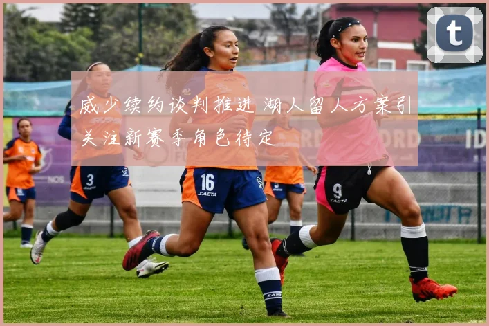 威少续约谈判推进 湖人留人方案引关注新赛季角色待定